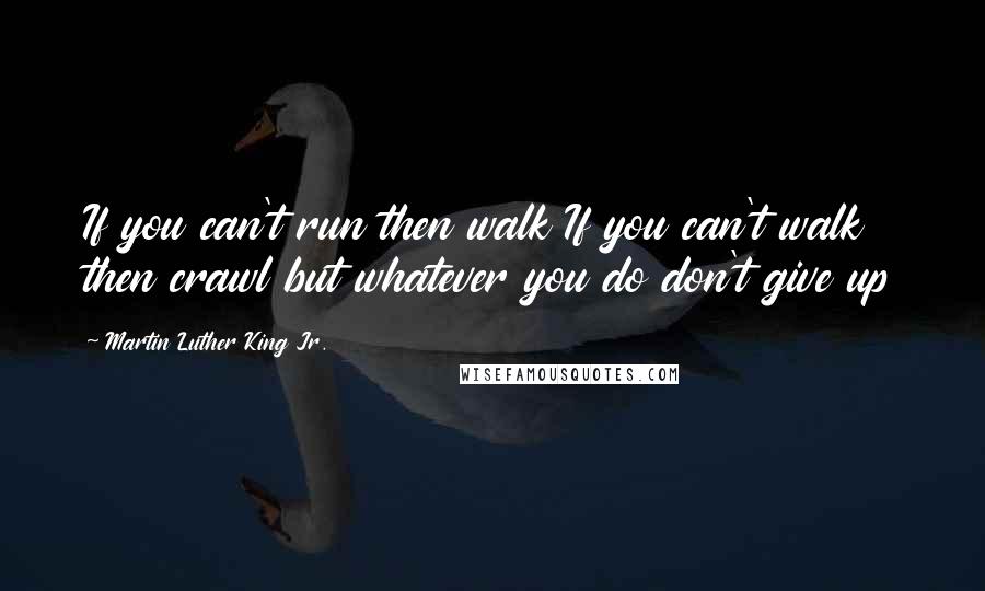 Martin Luther King Jr. Quotes: If you can't run then walk If you can't walk then crawl but whatever you do don't give up