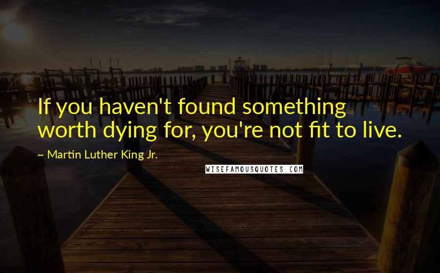 Martin Luther King Jr. Quotes: If you haven't found something worth dying for, you're not fit to live.