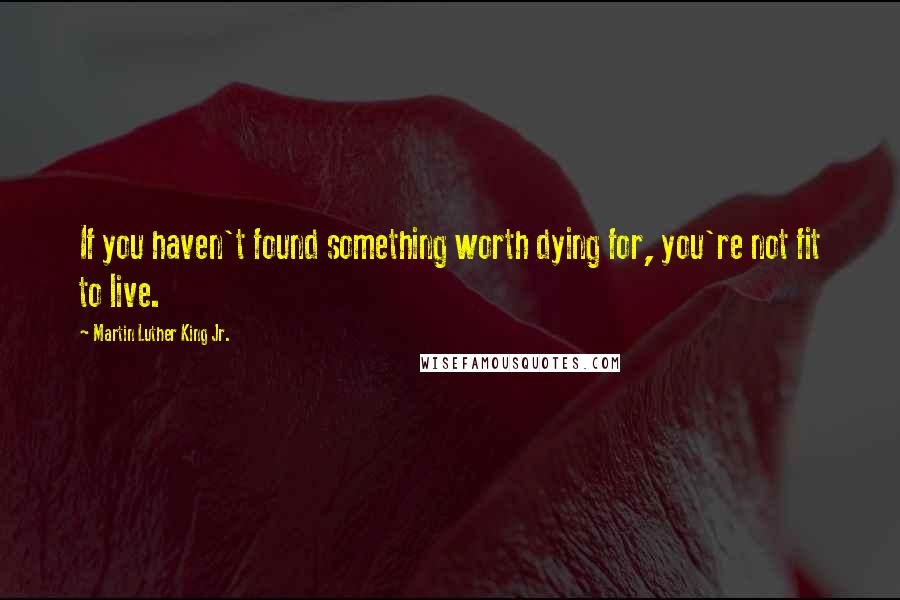 Martin Luther King Jr. Quotes: If you haven't found something worth dying for, you're not fit to live.