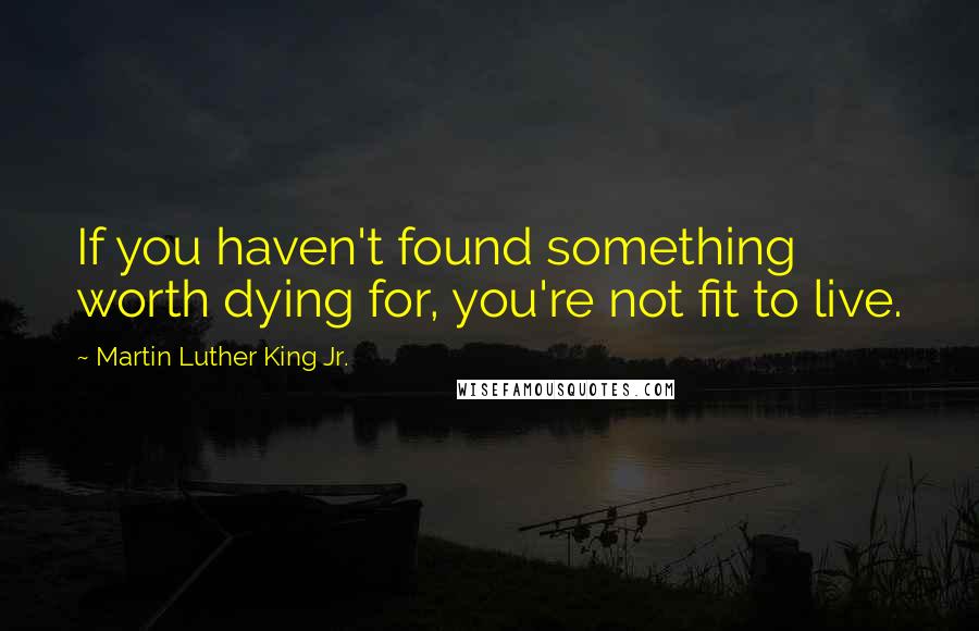 Martin Luther King Jr. Quotes: If you haven't found something worth dying for, you're not fit to live.