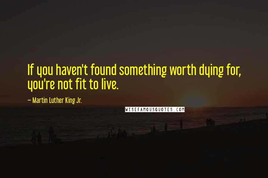 Martin Luther King Jr. Quotes: If you haven't found something worth dying for, you're not fit to live.