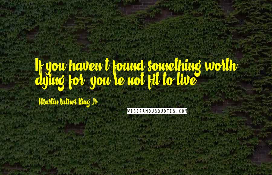 Martin Luther King Jr. Quotes: If you haven't found something worth dying for, you're not fit to live.