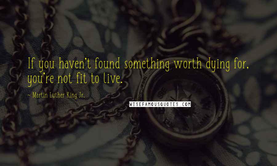 Martin Luther King Jr. Quotes: If you haven't found something worth dying for, you're not fit to live.