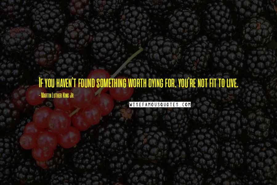 Martin Luther King Jr. Quotes: If you haven't found something worth dying for, you're not fit to live.