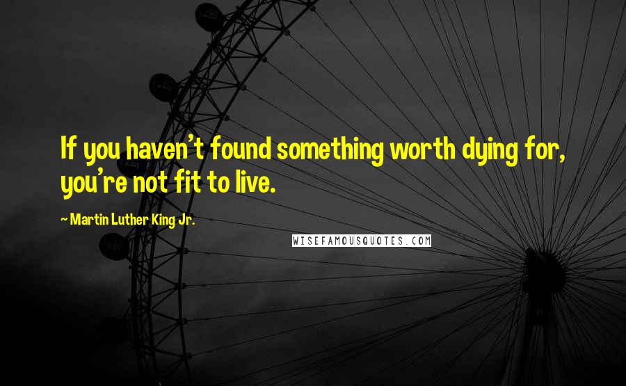 Martin Luther King Jr. Quotes: If you haven't found something worth dying for, you're not fit to live.