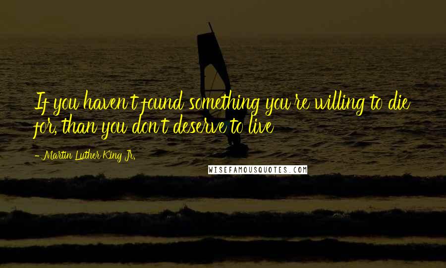Martin Luther King Jr. Quotes: If you haven't found something you're willing to die for, than you don't deserve to live