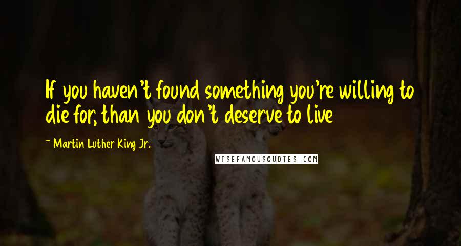 Martin Luther King Jr. Quotes: If you haven't found something you're willing to die for, than you don't deserve to live