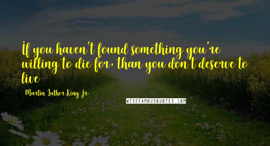 Martin Luther King Jr. Quotes: If you haven't found something you're willing to die for, than you don't deserve to live