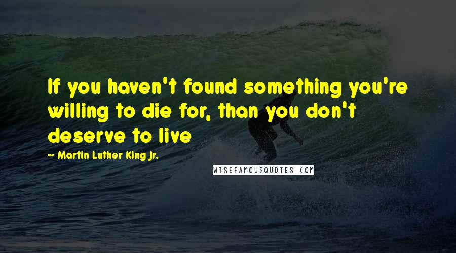 Martin Luther King Jr. Quotes: If you haven't found something you're willing to die for, than you don't deserve to live