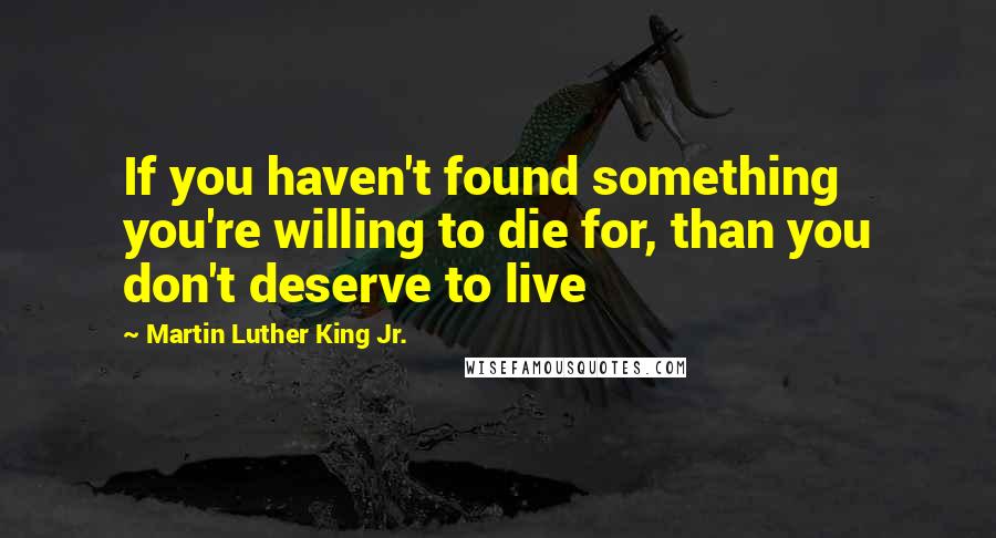 Martin Luther King Jr. Quotes: If you haven't found something you're willing to die for, than you don't deserve to live