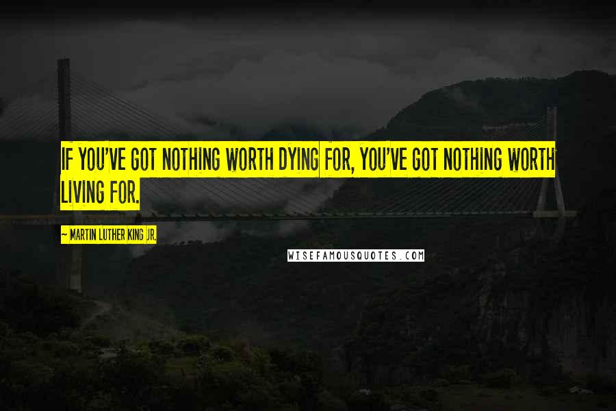 Martin Luther King Jr. Quotes: If you've got nothing worth dying for, you've got nothing worth living for.