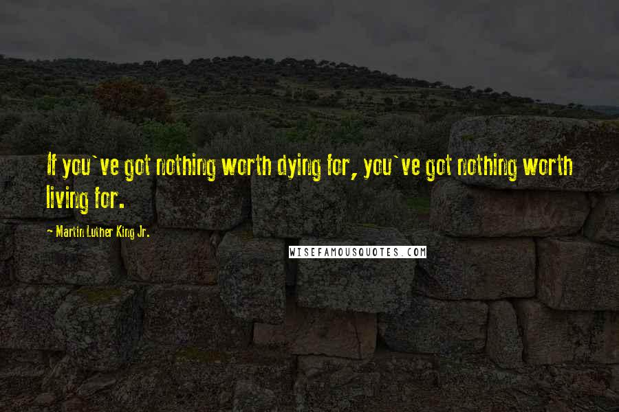 Martin Luther King Jr. Quotes: If you've got nothing worth dying for, you've got nothing worth living for.