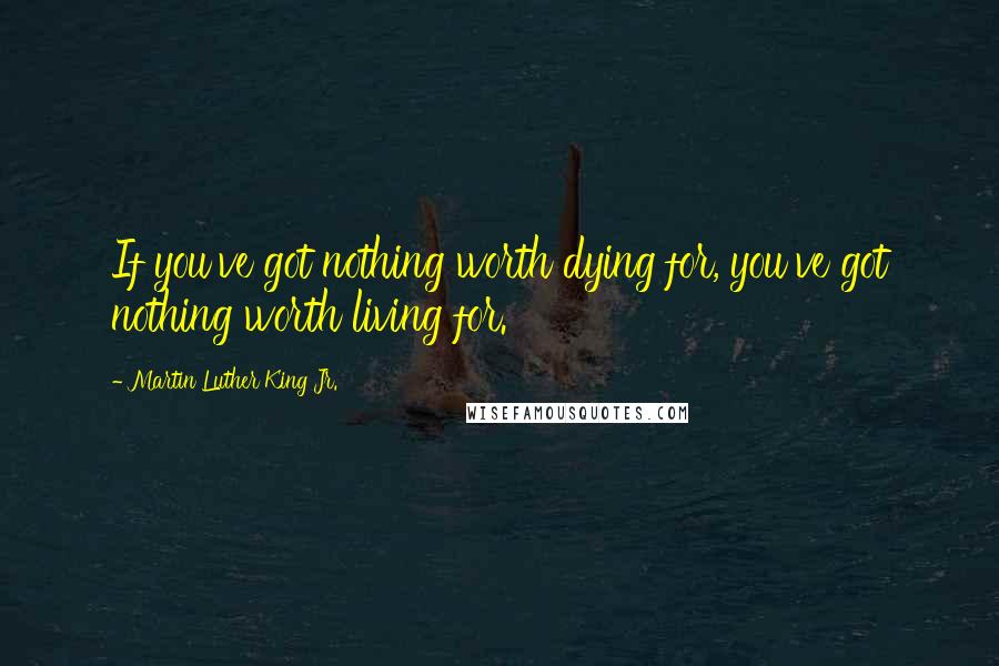 Martin Luther King Jr. Quotes: If you've got nothing worth dying for, you've got nothing worth living for.