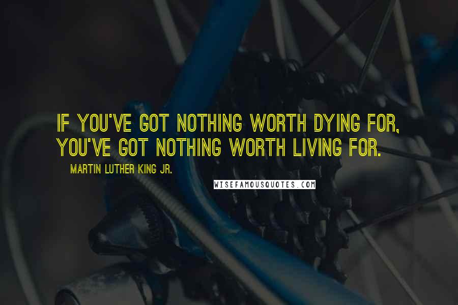 Martin Luther King Jr. Quotes: If you've got nothing worth dying for, you've got nothing worth living for.