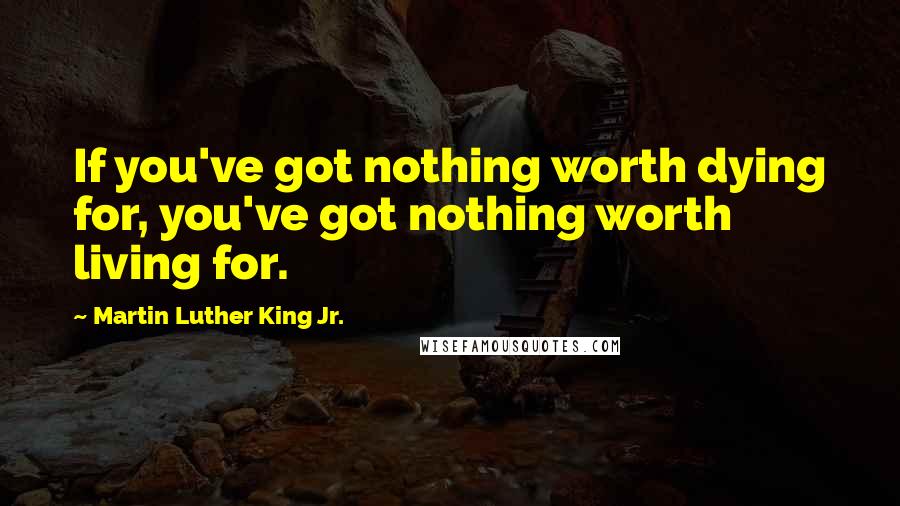 Martin Luther King Jr. Quotes: If you've got nothing worth dying for, you've got nothing worth living for.