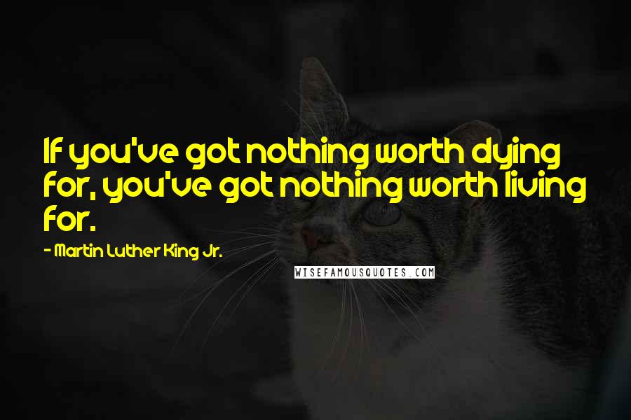 Martin Luther King Jr. Quotes: If you've got nothing worth dying for, you've got nothing worth living for.