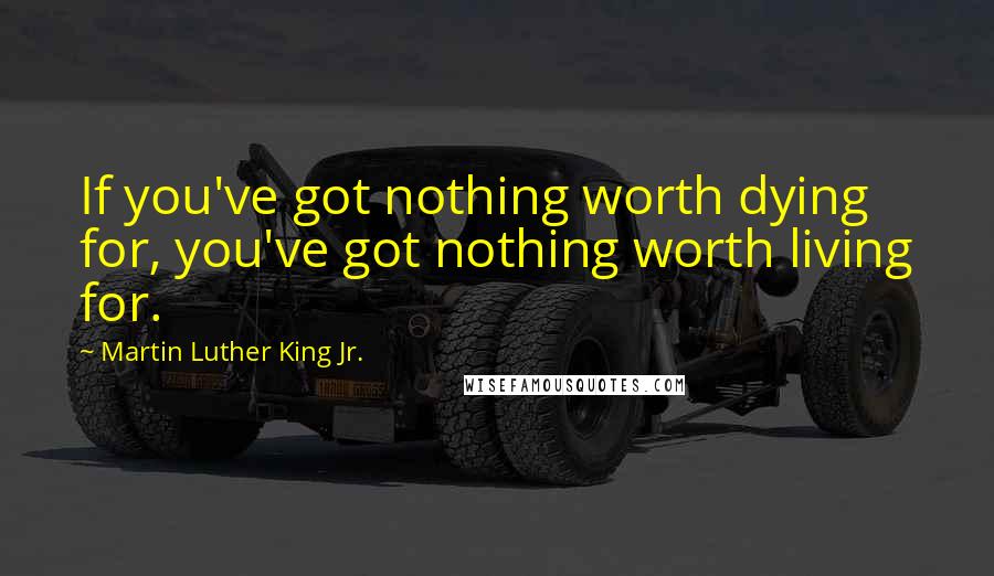 Martin Luther King Jr. Quotes: If you've got nothing worth dying for, you've got nothing worth living for.