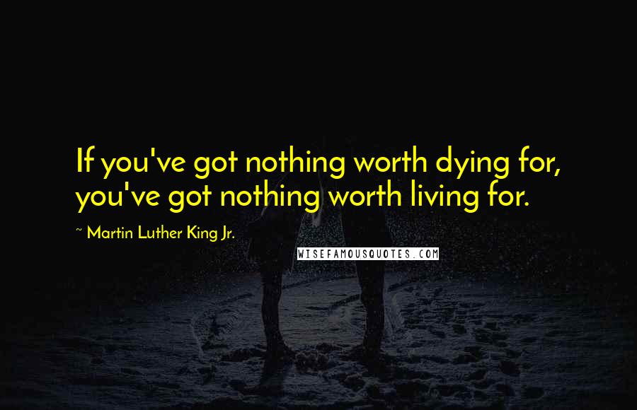 Martin Luther King Jr. Quotes: If you've got nothing worth dying for, you've got nothing worth living for.