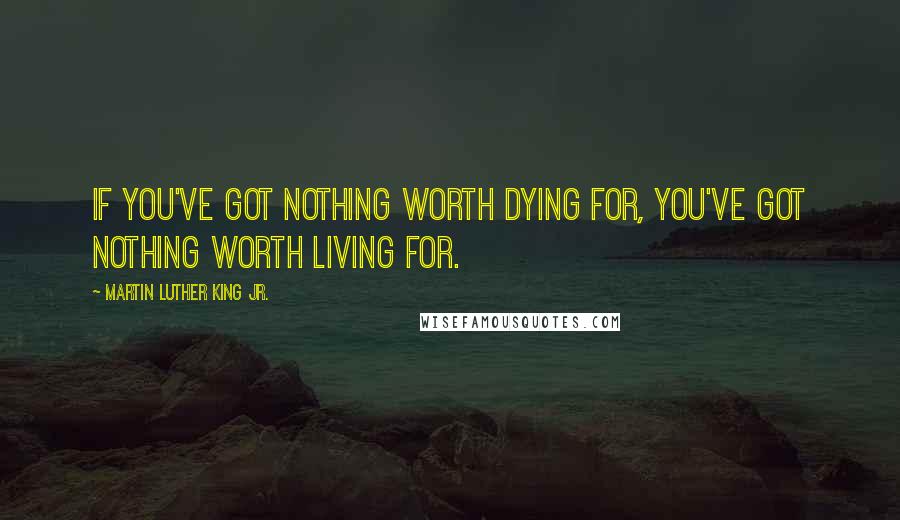 Martin Luther King Jr. Quotes: If you've got nothing worth dying for, you've got nothing worth living for.