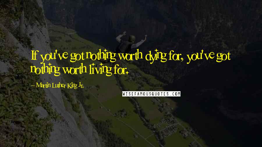 Martin Luther King Jr. Quotes: If you've got nothing worth dying for, you've got nothing worth living for.