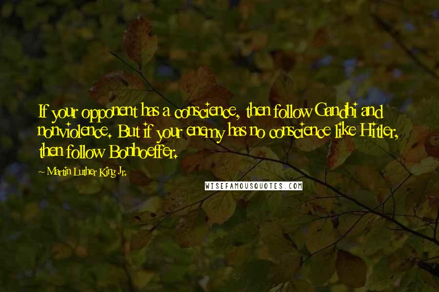 Martin Luther King Jr. Quotes: If your opponent has a conscience, then follow Gandhi and nonviolence. But if your enemy has no conscience like Hitler, then follow Bonhoeffer.