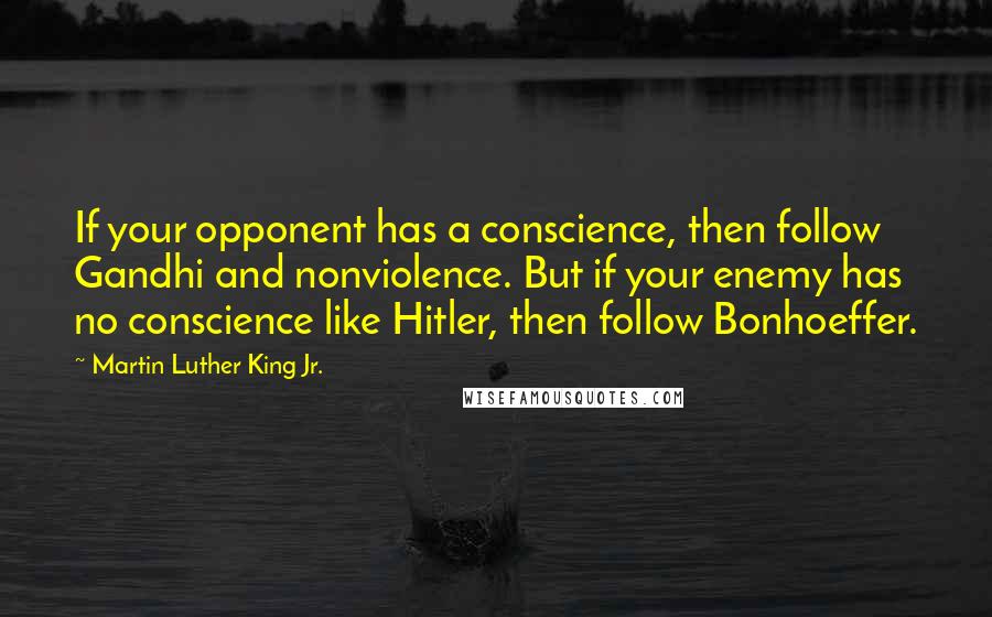 Martin Luther King Jr. Quotes: If your opponent has a conscience, then follow Gandhi and nonviolence. But if your enemy has no conscience like Hitler, then follow Bonhoeffer.