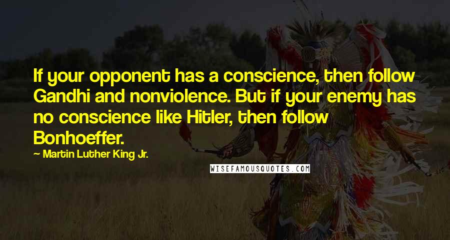 Martin Luther King Jr. Quotes: If your opponent has a conscience, then follow Gandhi and nonviolence. But if your enemy has no conscience like Hitler, then follow Bonhoeffer.