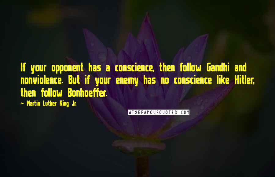 Martin Luther King Jr. Quotes: If your opponent has a conscience, then follow Gandhi and nonviolence. But if your enemy has no conscience like Hitler, then follow Bonhoeffer.