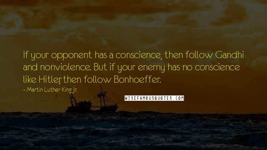 Martin Luther King Jr. Quotes: If your opponent has a conscience, then follow Gandhi and nonviolence. But if your enemy has no conscience like Hitler, then follow Bonhoeffer.