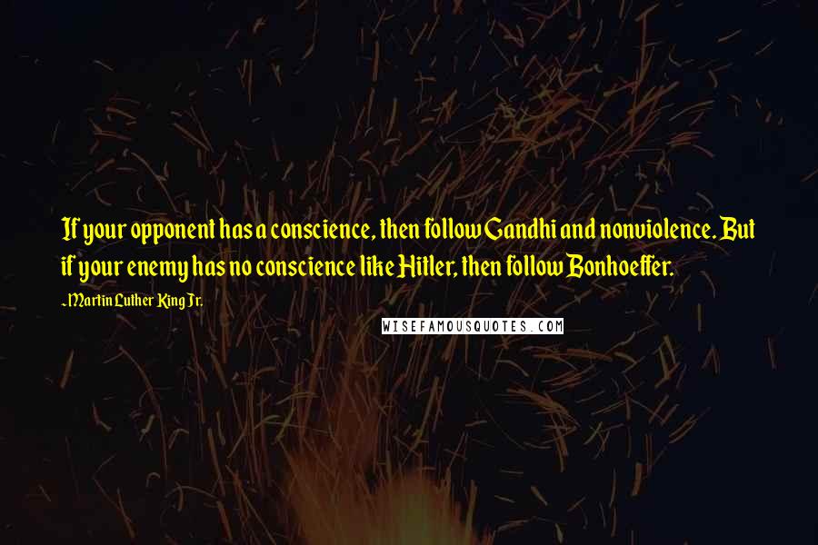 Martin Luther King Jr. Quotes: If your opponent has a conscience, then follow Gandhi and nonviolence. But if your enemy has no conscience like Hitler, then follow Bonhoeffer.