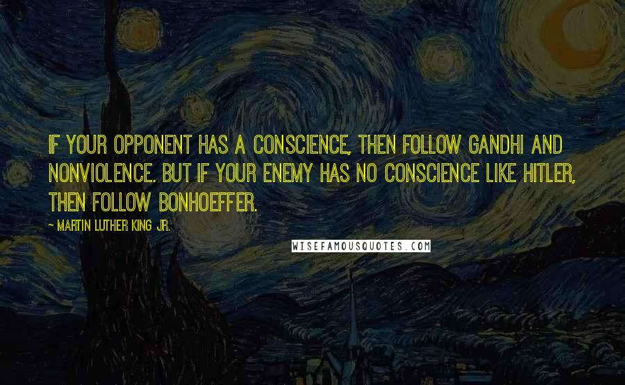 Martin Luther King Jr. Quotes: If your opponent has a conscience, then follow Gandhi and nonviolence. But if your enemy has no conscience like Hitler, then follow Bonhoeffer.