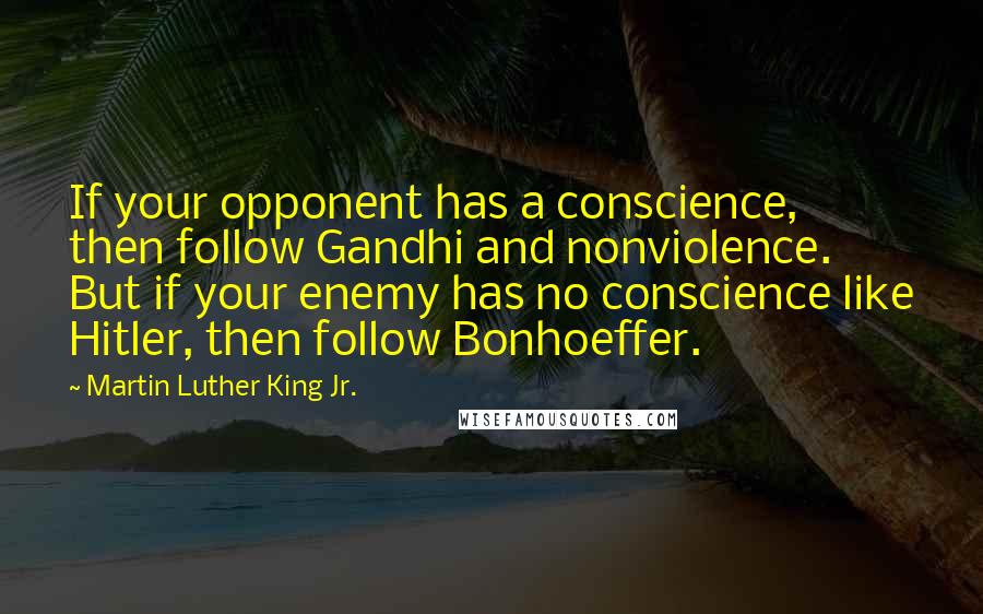 Martin Luther King Jr. Quotes: If your opponent has a conscience, then follow Gandhi and nonviolence. But if your enemy has no conscience like Hitler, then follow Bonhoeffer.