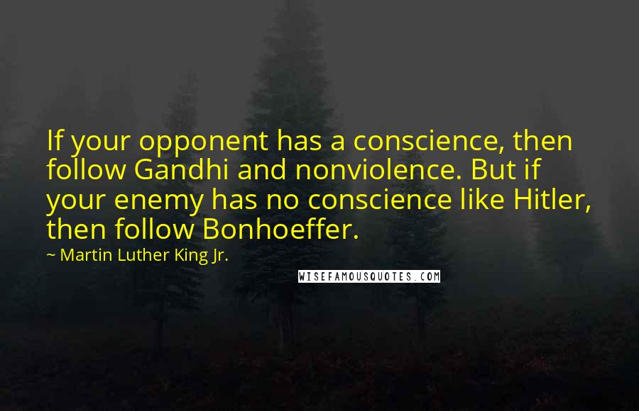 Martin Luther King Jr. Quotes: If your opponent has a conscience, then follow Gandhi and nonviolence. But if your enemy has no conscience like Hitler, then follow Bonhoeffer.