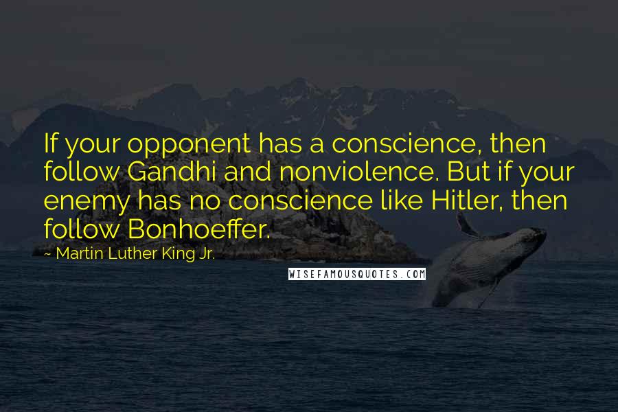 Martin Luther King Jr. Quotes: If your opponent has a conscience, then follow Gandhi and nonviolence. But if your enemy has no conscience like Hitler, then follow Bonhoeffer.