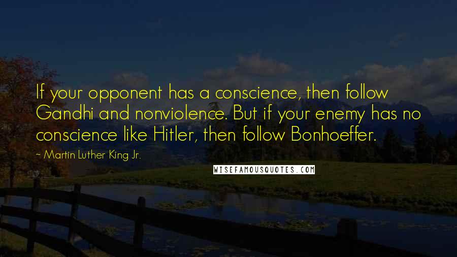 Martin Luther King Jr. Quotes: If your opponent has a conscience, then follow Gandhi and nonviolence. But if your enemy has no conscience like Hitler, then follow Bonhoeffer.