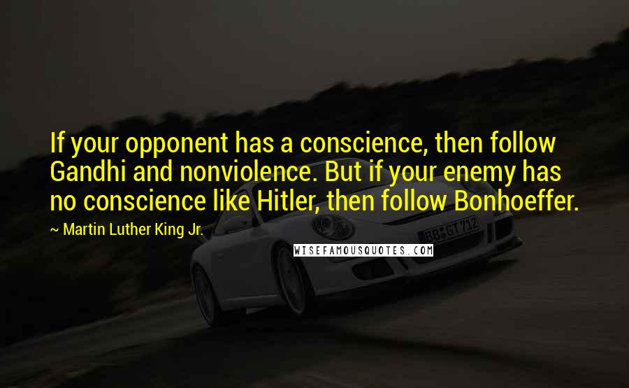 Martin Luther King Jr. Quotes: If your opponent has a conscience, then follow Gandhi and nonviolence. But if your enemy has no conscience like Hitler, then follow Bonhoeffer.