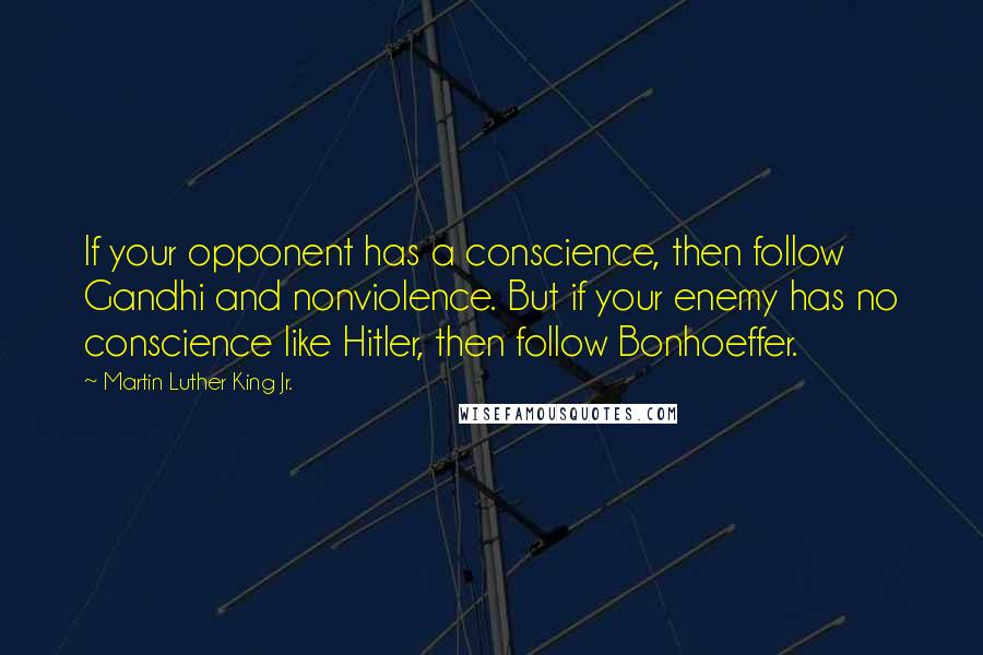 Martin Luther King Jr. Quotes: If your opponent has a conscience, then follow Gandhi and nonviolence. But if your enemy has no conscience like Hitler, then follow Bonhoeffer.