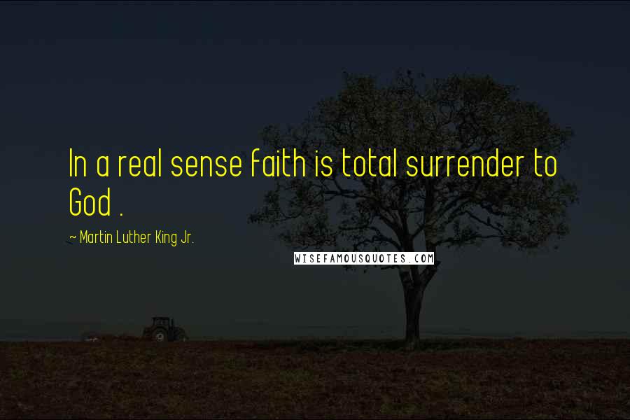 Martin Luther King Jr. Quotes: In a real sense faith is total surrender to God .