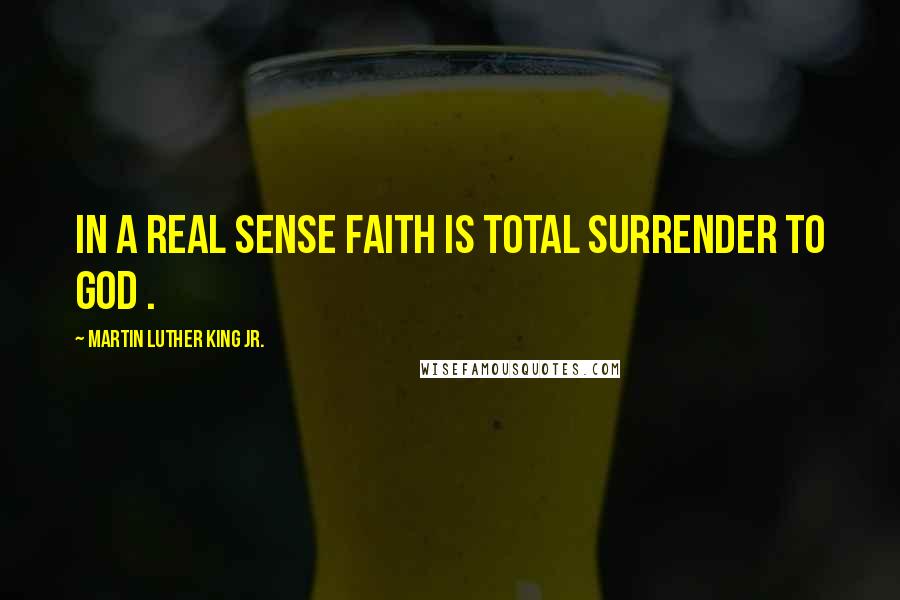 Martin Luther King Jr. Quotes: In a real sense faith is total surrender to God .