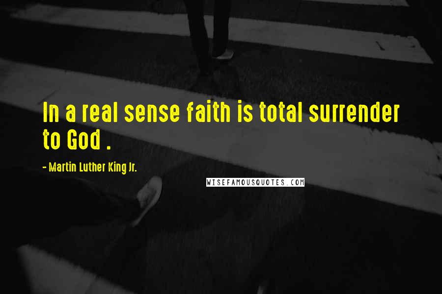 Martin Luther King Jr. Quotes: In a real sense faith is total surrender to God .