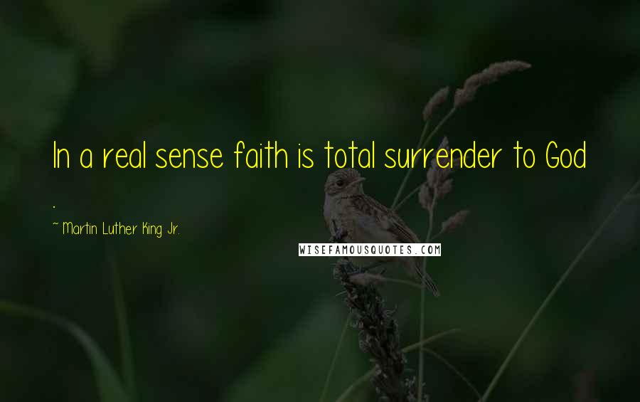 Martin Luther King Jr. Quotes: In a real sense faith is total surrender to God .