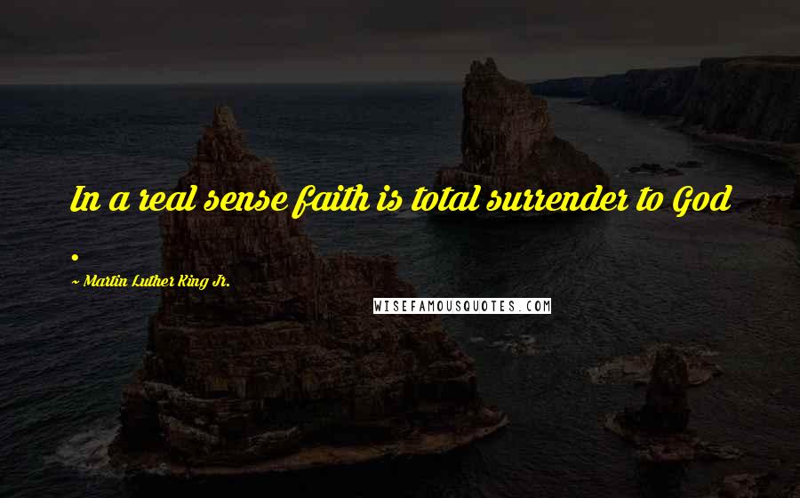 Martin Luther King Jr. Quotes: In a real sense faith is total surrender to God .