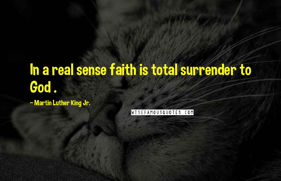 Martin Luther King Jr. Quotes: In a real sense faith is total surrender to God .