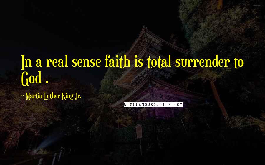 Martin Luther King Jr. Quotes: In a real sense faith is total surrender to God .