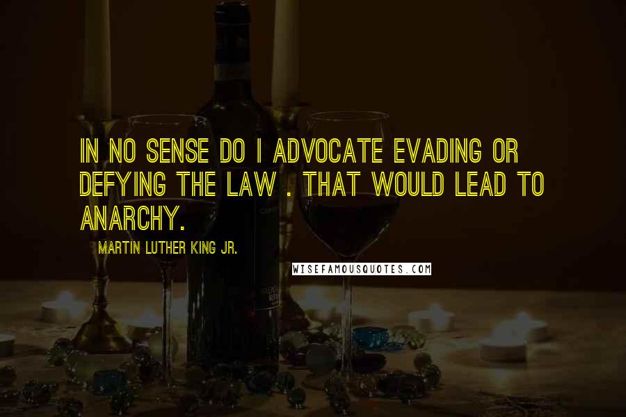 Martin Luther King Jr. Quotes: In no sense do I advocate evading or defying the law . That would lead to anarchy.