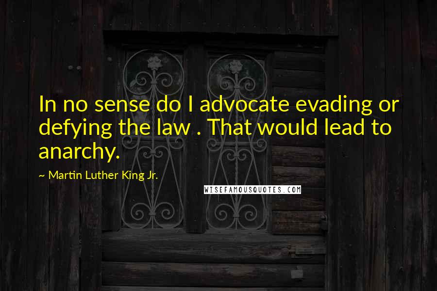Martin Luther King Jr. Quotes: In no sense do I advocate evading or defying the law . That would lead to anarchy.