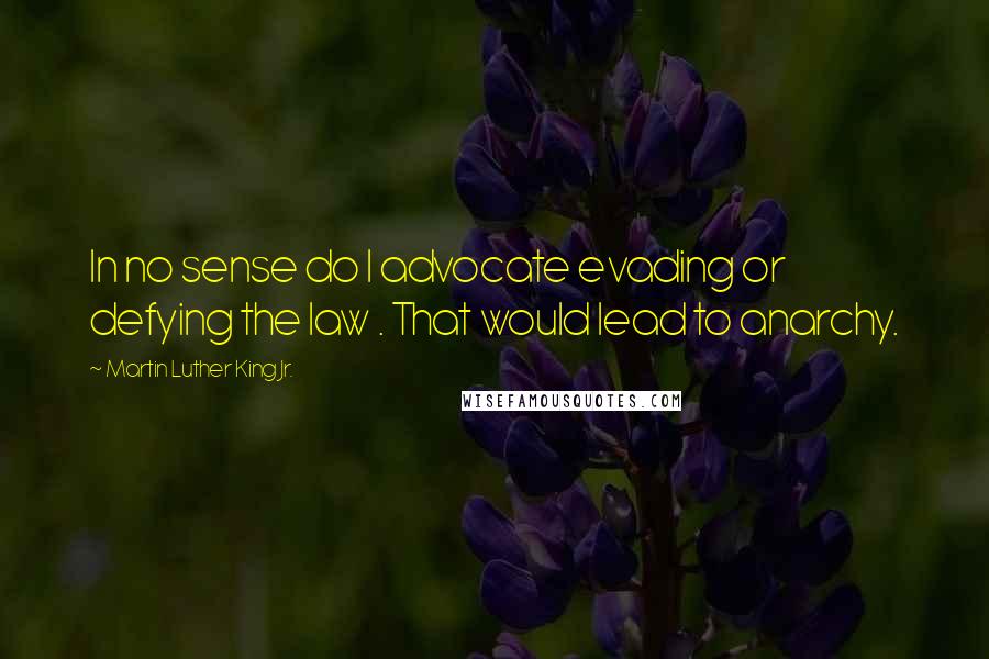 Martin Luther King Jr. Quotes: In no sense do I advocate evading or defying the law . That would lead to anarchy.