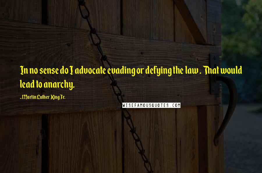 Martin Luther King Jr. Quotes: In no sense do I advocate evading or defying the law . That would lead to anarchy.