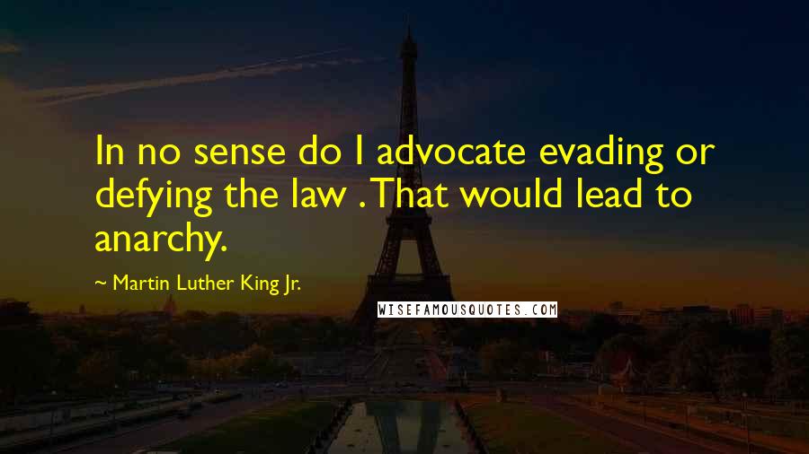 Martin Luther King Jr. Quotes: In no sense do I advocate evading or defying the law . That would lead to anarchy.