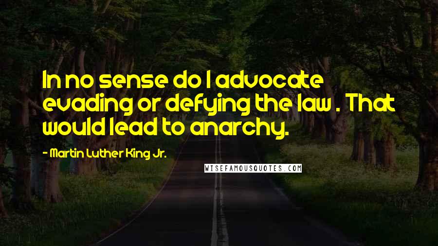 Martin Luther King Jr. Quotes: In no sense do I advocate evading or defying the law . That would lead to anarchy.